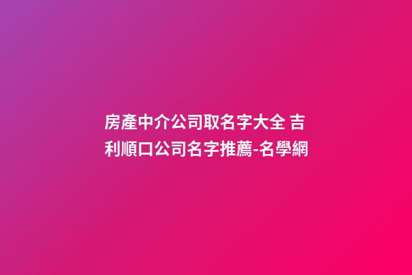 房產中介公司取名字大全 吉利順口公司名字推薦-名學網